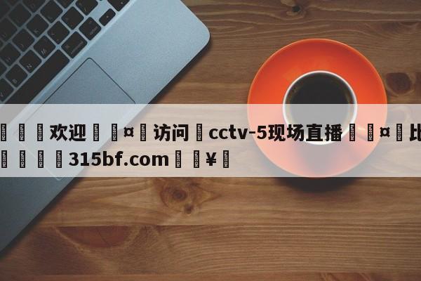 🍏欢迎🤸访问⚽cctv-5现场直播🤟比分网🛑315bf.com🥚