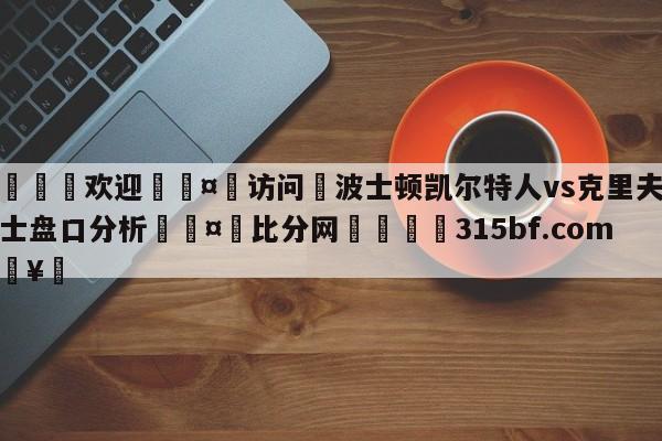 🍏欢迎🤸访问⚽波士顿凯尔特人vs克里夫兰骑士盘口分析🤟比分网🛑315bf.com🥚