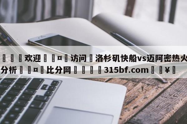 🍏欢迎🤸访问⚽洛杉矶快船vs迈阿密热火盘口分析🤟比分网🛑315bf.com🥚