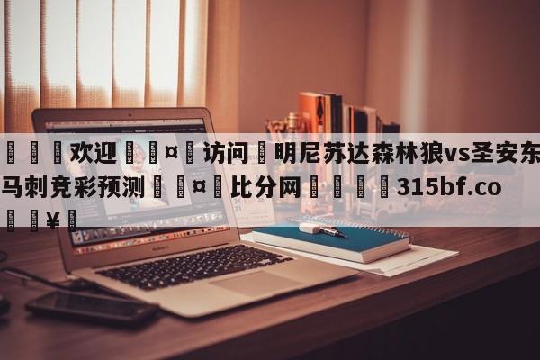 🍏欢迎🤸访问⚽明尼苏达森林狼vs圣安东尼奥马刺竞彩预测🤟比分网🛑315bf.com🥚