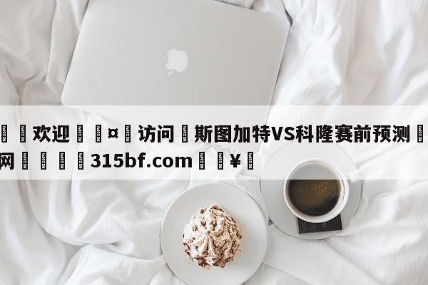 🍏欢迎🤸访问⚽斯图加特VS科隆赛前预测🤟比分网🛑315bf.com🥚