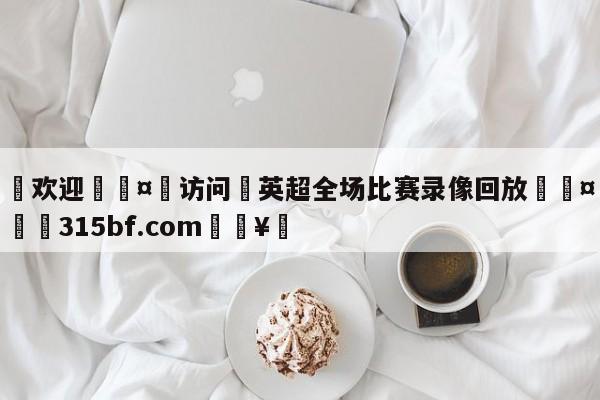 🍏欢迎🤸访问⚽英超全场比赛录像回放🤟比分网🛑315bf.com🥚