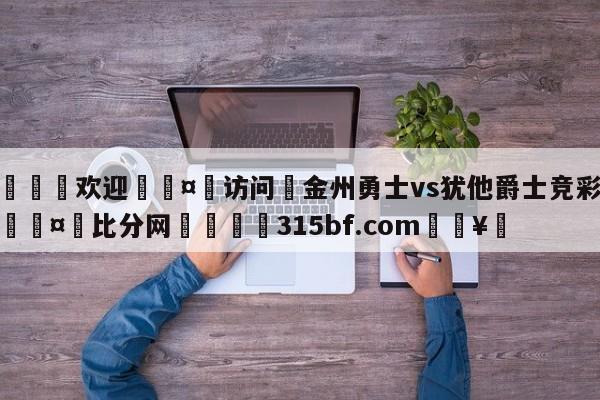 🍏欢迎🤸访问⚽金州勇士vs犹他爵士竞彩预测🤟比分网🛑315bf.com🥚