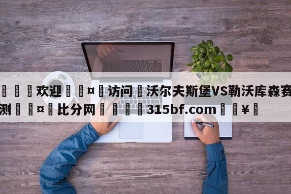 🍏欢迎🤸访问⚽沃尔夫斯堡VS勒沃库森赛前预测🤟比分网🛑315bf.com🥚