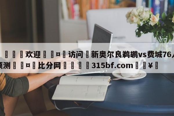 🍏欢迎🤸访问⚽新奥尔良鹈鹕vs费城76人预测🤟比分网🛑315bf.com🥚