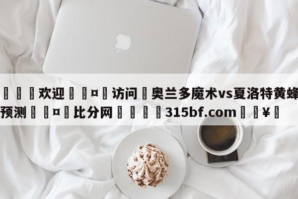 🍏欢迎🤸访问⚽奥兰多魔术vs夏洛特黄蜂比分预测🤟比分网🛑315bf.com🥚