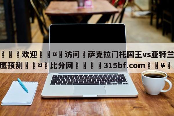 🍏欢迎🤸访问⚽萨克拉门托国王vs亚特兰大老鹰预测🤟比分网🛑315bf.com🥚