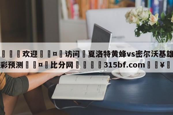 🍏欢迎🤸访问⚽夏洛特黄蜂vs密尔沃基雄鹿竞彩预测🤟比分网🛑315bf.com🥚