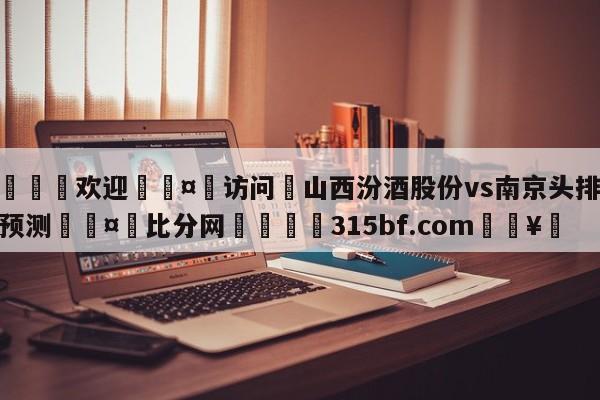 🍏欢迎🤸访问⚽山西汾酒股份vs南京头排苏酒预测🤟比分网🛑315bf.com🥚