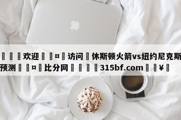 🍏欢迎🤸访问⚽休斯顿火箭vs纽约尼克斯竞彩预测🤟比分网🛑315bf.com🥚