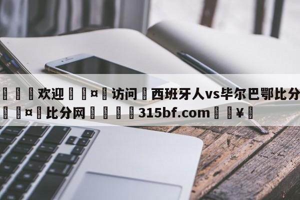 🍏欢迎🤸访问⚽西班牙人vs毕尔巴鄂比分预测🤟比分网🛑315bf.com🥚