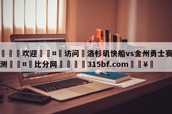 🍏欢迎🤸访问⚽洛杉矶快船vs金州勇士赛前预测🤟比分网🛑315bf.com🥚