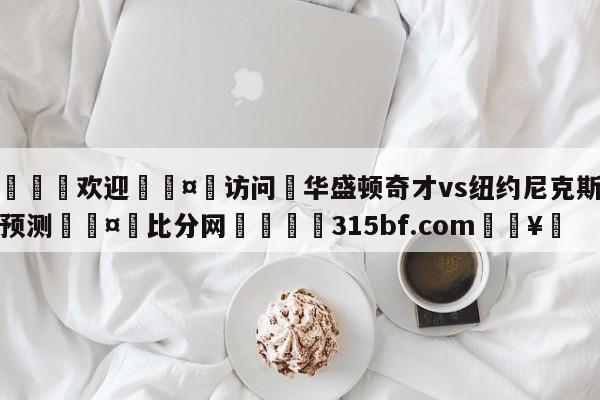 🍏欢迎🤸访问⚽华盛顿奇才vs纽约尼克斯胜负预测🤟比分网🛑315bf.com🥚