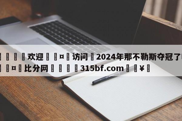 🍏欢迎🤸访问⚽2024年那不勒斯夺冠了吗🤟比分网🛑315bf.com🥚