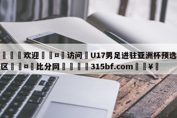 🍏欢迎🤸访问⚽U17男足进驻亚洲杯预选赛赛区🤟比分网🛑315bf.com🥚