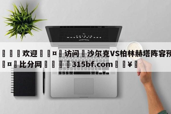 🍏欢迎🤸访问⚽沙尔克VS柏林赫塔阵容预测🤟比分网🛑315bf.com🥚