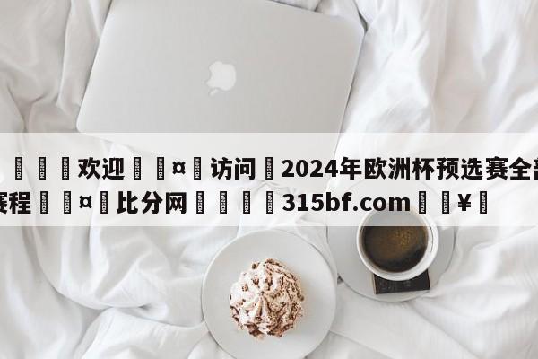 🍏欢迎🤸访问⚽2024年欧洲杯预选赛全部赛程🤟比分网🛑315bf.com🥚