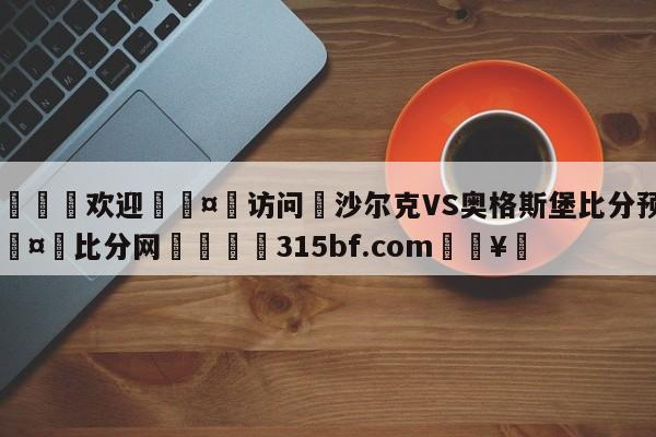 🍏欢迎🤸访问⚽沙尔克VS奥格斯堡比分预测🤟比分网🛑315bf.com🥚