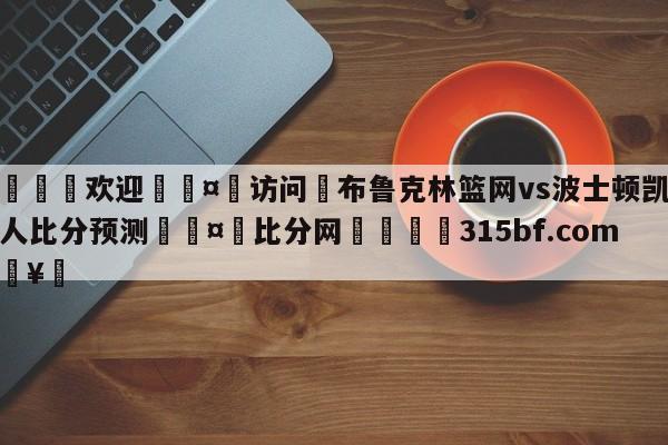 🍏欢迎🤸访问⚽布鲁克林篮网vs波士顿凯尔特人比分预测🤟比分网🛑315bf.com🥚