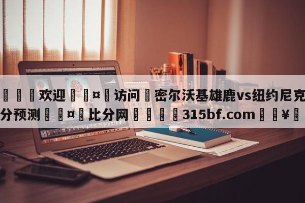 🍏欢迎🤸访问⚽密尔沃基雄鹿vs纽约尼克斯比分预测🤟比分网🛑315bf.com🥚