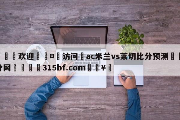 🍏欢迎🤸访问⚽ac米兰vs莱切比分预测🤟比分网🛑315bf.com🥚