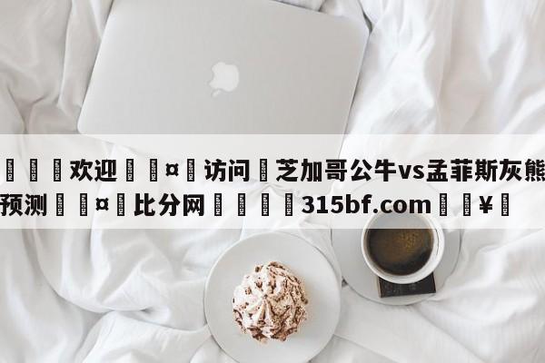 🍏欢迎🤸访问⚽芝加哥公牛vs孟菲斯灰熊竞彩预测🤟比分网🛑315bf.com🥚