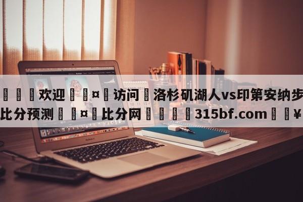 🍏欢迎🤸访问⚽洛杉矶湖人vs印第安纳步行者比分预测🤟比分网🛑315bf.com🥚