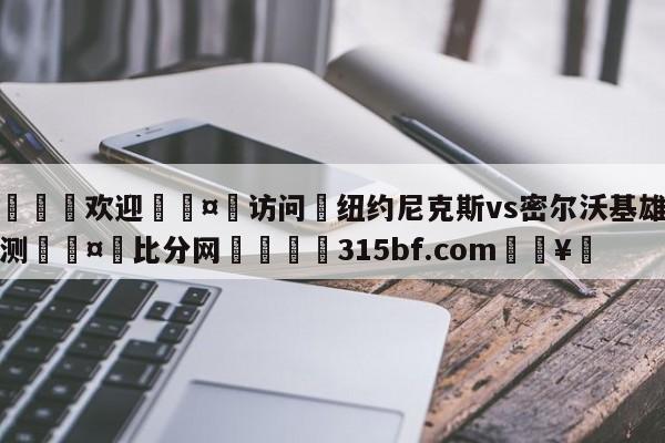 🍏欢迎🤸访问⚽纽约尼克斯vs密尔沃基雄鹿预测🤟比分网🛑315bf.com🥚