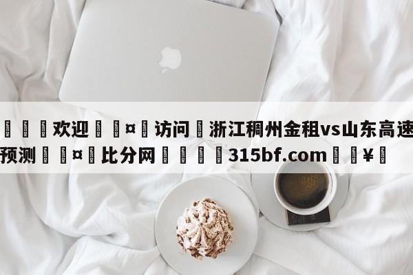 🍏欢迎🤸访问⚽浙江稠州金租vs山东高速赛前预测🤟比分网🛑315bf.com🥚