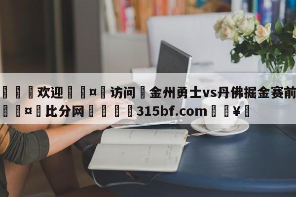 🍏欢迎🤸访问⚽金州勇士vs丹佛掘金赛前预测🤟比分网🛑315bf.com🥚