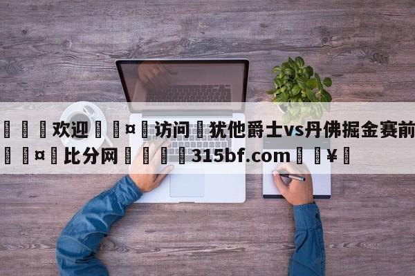 🍏欢迎🤸访问⚽犹他爵士vs丹佛掘金赛前预测🤟比分网🛑315bf.com🥚