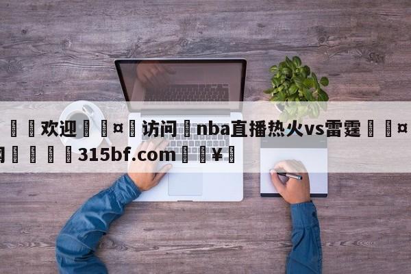 🍏欢迎🤸访问⚽nba直播热火vs雷霆🤟比分网🛑315bf.com🥚