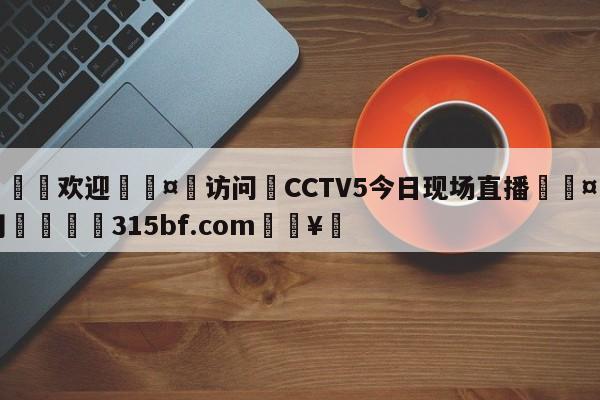 🍏欢迎🤸访问⚽CCTV5今日现场直播🤟比分网🛑315bf.com🥚