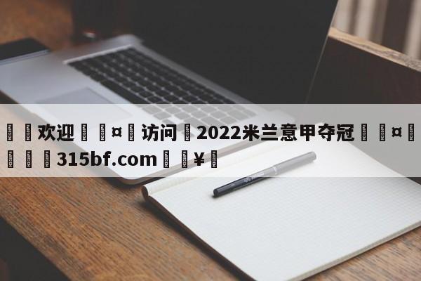 🍏欢迎🤸访问⚽2022米兰意甲夺冠🤟比分网🛑315bf.com🥚