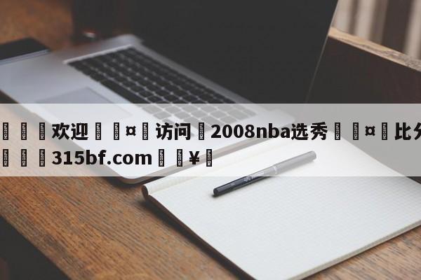 🍏欢迎🤸访问⚽2008nba选秀🤟比分网🛑315bf.com🥚