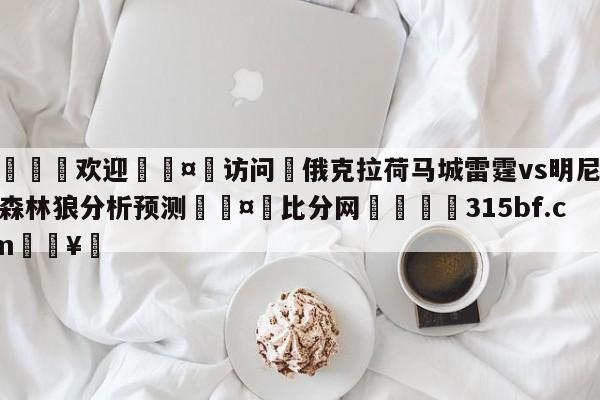 🍏欢迎🤸访问⚽俄克拉荷马城雷霆vs明尼苏达森林狼分析预测🤟比分网🛑315bf.com🥚