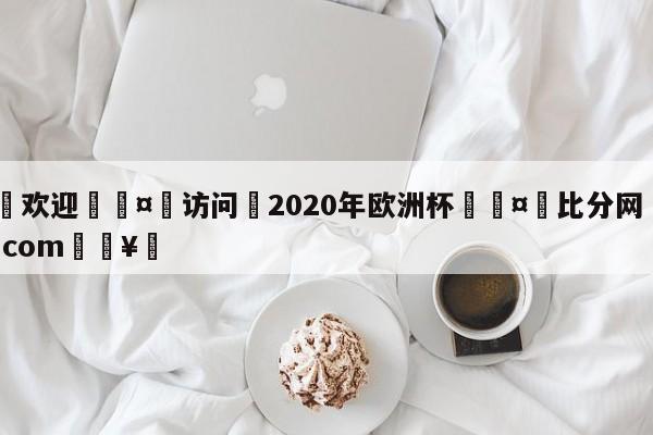 🍏欢迎🤸访问⚽2020年欧洲杯🤟比分网🛑315bf.com🥚