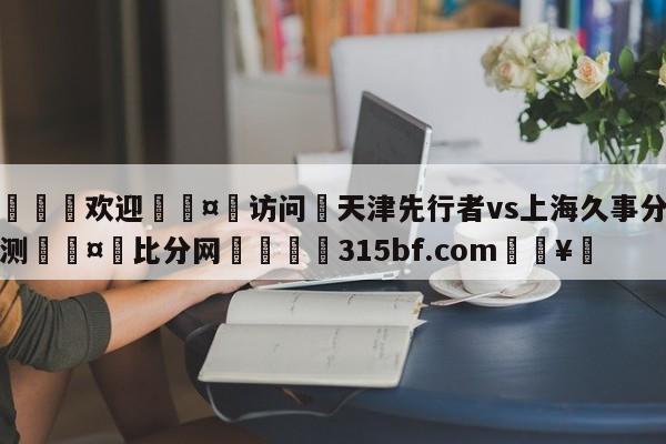 🍏欢迎🤸访问⚽天津先行者vs上海久事分析预测🤟比分网🛑315bf.com🥚