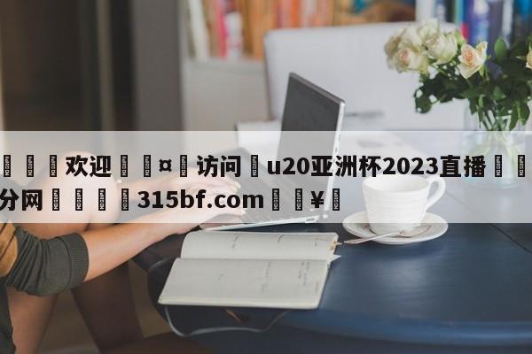 🍏欢迎🤸访问⚽u20亚洲杯2023直播🤟比分网🛑315bf.com🥚