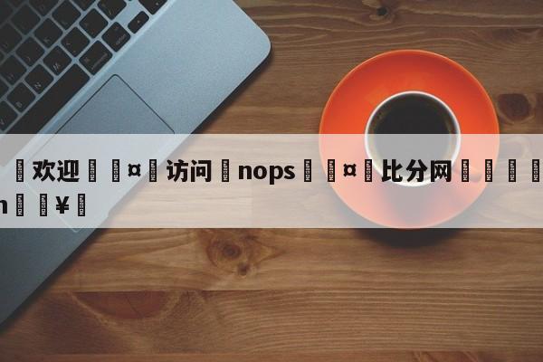 🍏欢迎🤸访问⚽nops🤟比分网🛑315bf.com🥚