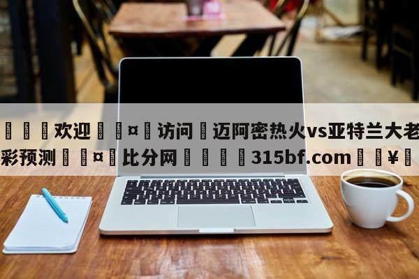 🍏欢迎🤸访问⚽迈阿密热火vs亚特兰大老鹰竞彩预测🤟比分网🛑315bf.com🥚