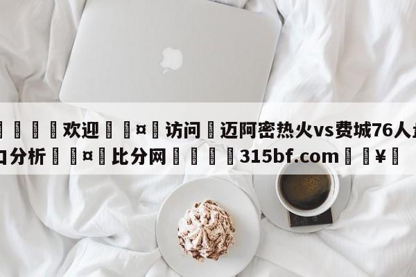 🍏欢迎🤸访问⚽迈阿密热火vs费城76人盘口分析🤟比分网🛑315bf.com🥚