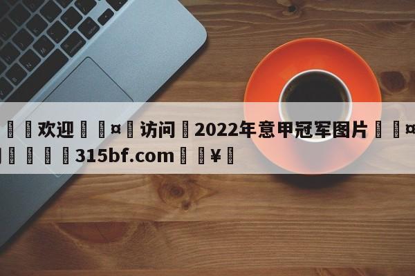 🍏欢迎🤸访问⚽2022年意甲冠军图片🤟比分网🛑315bf.com🥚