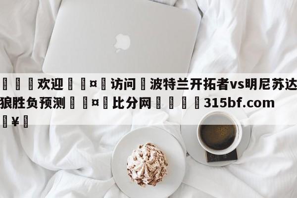 🍏欢迎🤸访问⚽波特兰开拓者vs明尼苏达森林狼胜负预测🤟比分网🛑315bf.com🥚