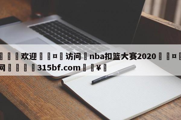 🍏欢迎🤸访问⚽nba扣篮大赛2020🤟比分网🛑315bf.com🥚