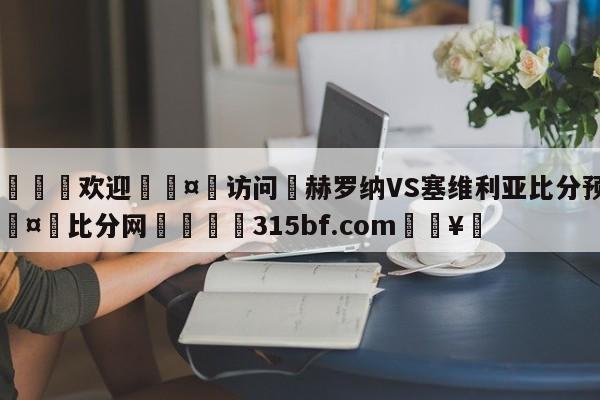 🍏欢迎🤸访问⚽赫罗纳VS塞维利亚比分预测🤟比分网🛑315bf.com🥚