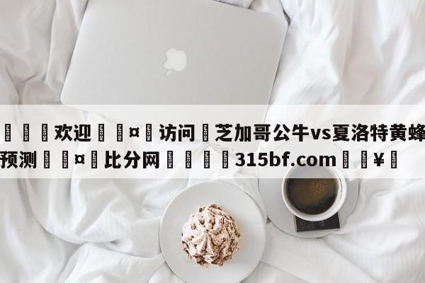 🍏欢迎🤸访问⚽芝加哥公牛vs夏洛特黄蜂赛前预测🤟比分网🛑315bf.com🥚