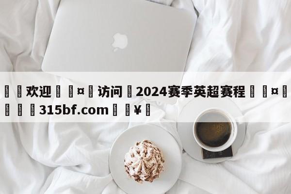 🍏欢迎🤸访问⚽2024赛季英超赛程🤟比分网🛑315bf.com🥚