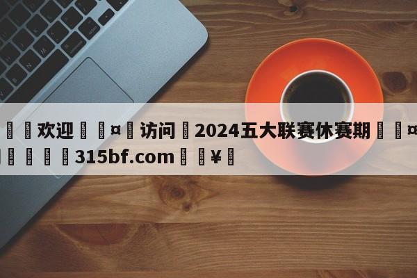 🍏欢迎🤸访问⚽2024五大联赛休赛期🤟比分网🛑315bf.com🥚