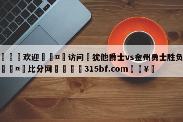 🍏欢迎🤸访问⚽犹他爵士vs金州勇士胜负预测🤟比分网🛑315bf.com🥚